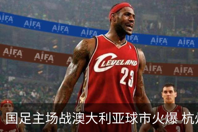 国足主场战澳大利亚球市火爆 杭州已经准备好了！