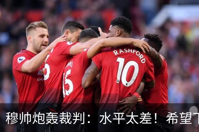 穆帅炮轰裁判：水平太差！希望下一场能分到好裁判