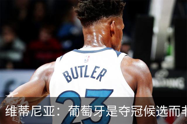 维蒂尼亚：葡萄牙是夺冠候选而非热门 C罗以他的方式奉献自己