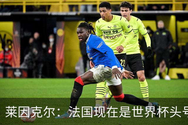 莱因克尔：法国现在是世界杯头号夺冠热门，他们没有真正的软肋