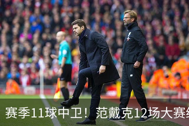 赛季11球中卫！范戴克12场大赛终开花 获本场最佳球员
