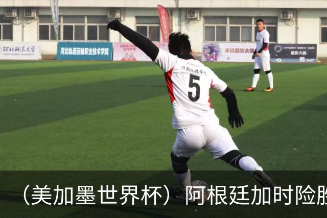 （美加墨世界杯）阿根廷加时险胜佛得角 梅西再度刷新历史